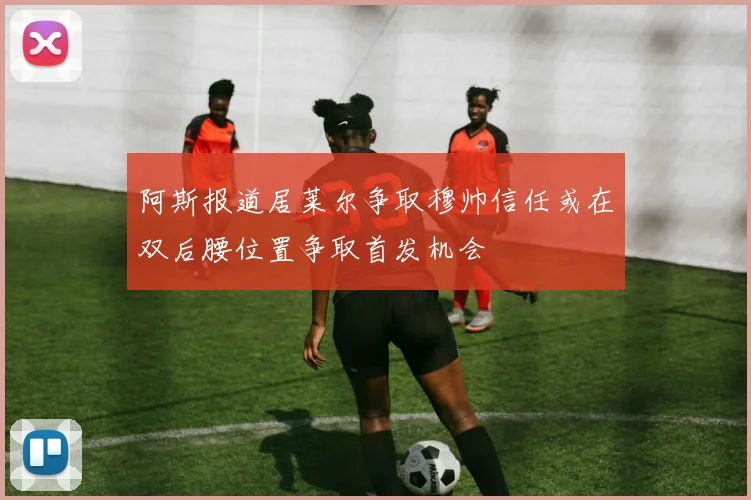 阿斯报道居莱尔争取穆帅信任或在双后腰位置争取首发机会