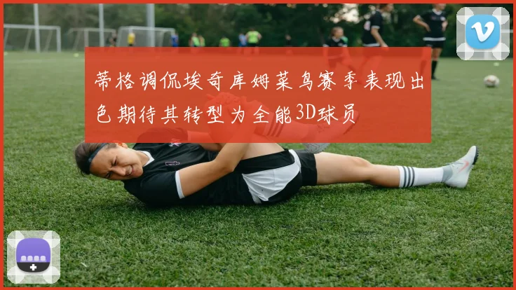 蒂格调侃埃奇库姆菜鸟赛季表现出色期待其转型为全能3D球员