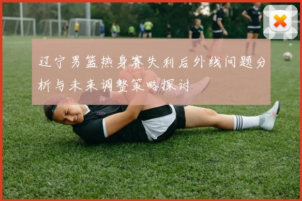辽宁男篮热身赛失利后外线问题分析与未来调整策略探讨