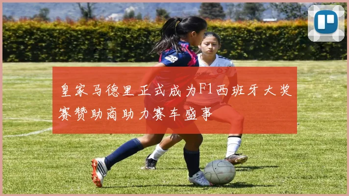 皇家马德里正式成为F1西班牙大奖赛赞助商助力赛车盛事