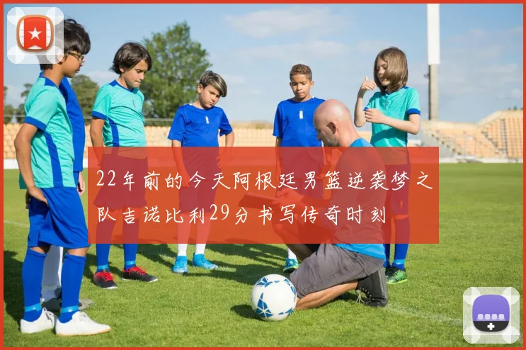 22年前的今天阿根廷男篮逆袭梦之队吉诺比利29分书写传奇时刻