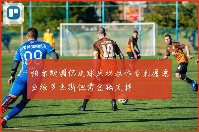 帕尔默调侃进球庆祝动作专利愿意分给罗杰斯但需金钱支持