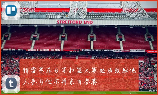特雷墨菲分享扣篮大赛经历鼓励他人参与但不再亲自参赛