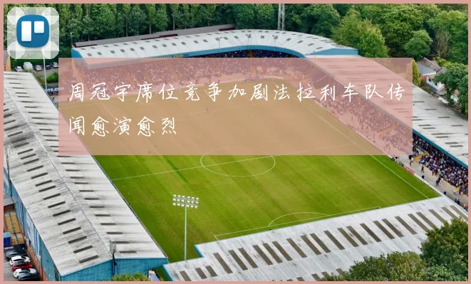周冠宇席位竞争加剧法拉利车队传闻愈演愈烈