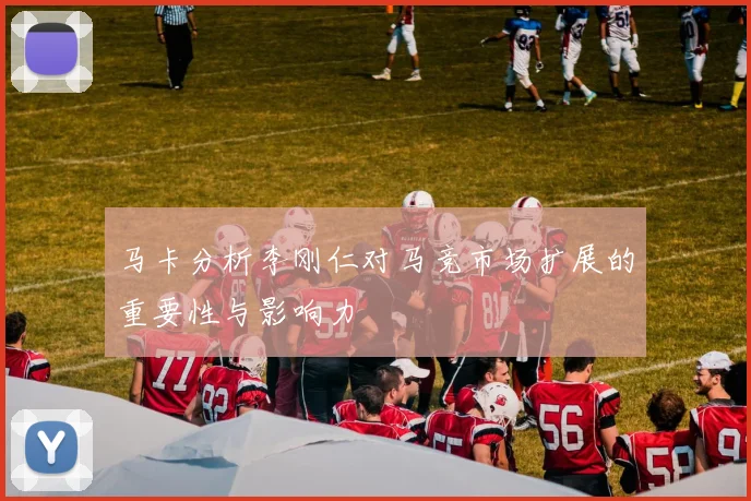 马卡分析李刚仁对马竞市场扩展的重要性与影响力